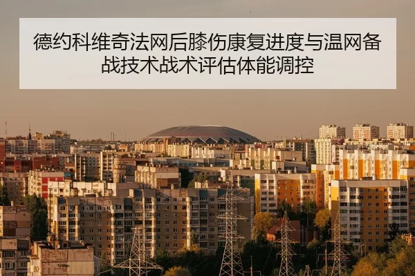德约科维奇法网后膝伤康复进度与温网备战技术战术评估体能调控