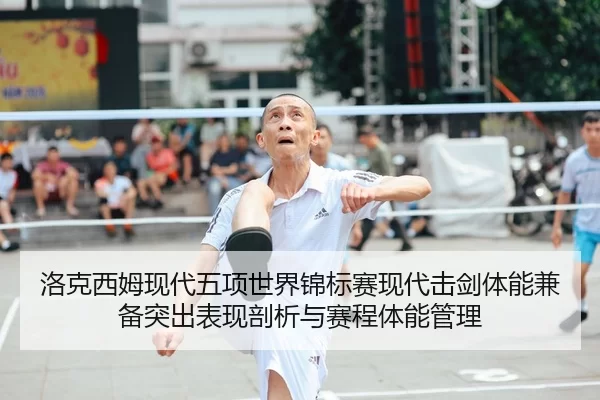 洛克西姆现代五项世界锦标赛现代击剑体能兼备突出表现剖析与赛程体能管理