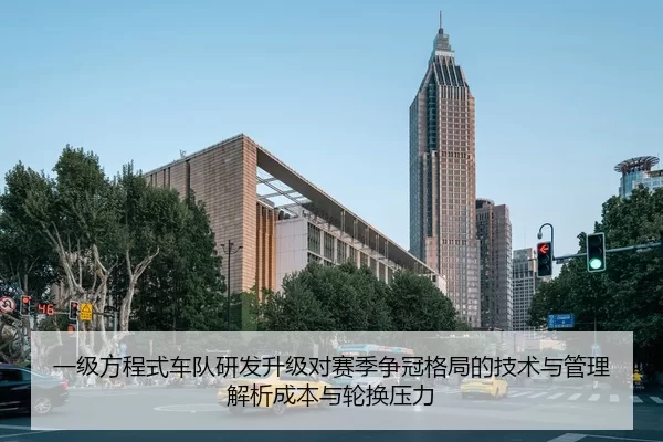 一级方程式车队研发升级对赛季争冠格局的技术与管理解析成本与轮换压力
