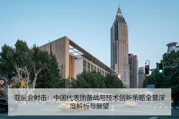亚运会射击：中国代表团备战与技术创新策略全景深度解析与展望
