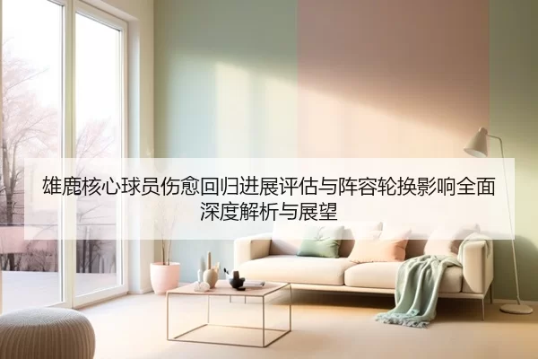 雄鹿核心球员伤愈回归进展评估与阵容轮换影响全面深度解析与展望