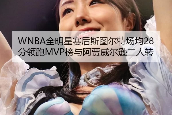 WNBA全明星赛后斯图尔特场均28分领跑MVP榜与阿贾威尔逊二人转